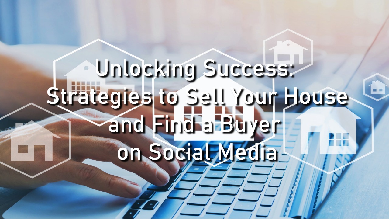 Unlocking Success: Strategies to Sell Your House and Find a Buyer on Social Media